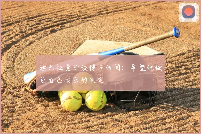迪巴拉妻子谈博卡传闻：希望他做让自己快乐的决定