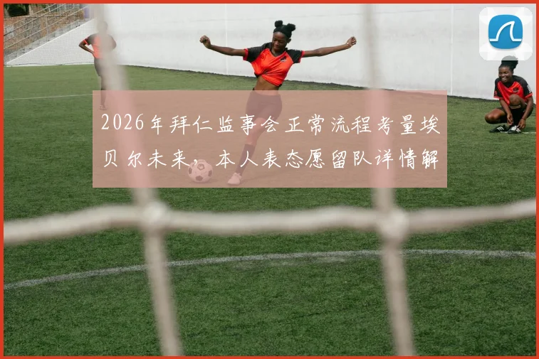 2026年拜仁监事会正常流程考量埃贝尔未来，本人表态愿留队详情解读