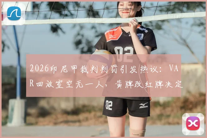 2026印尼甲裁判判罚引发热议：VAR回放室空无一人，黄牌改红牌决定如何产生？