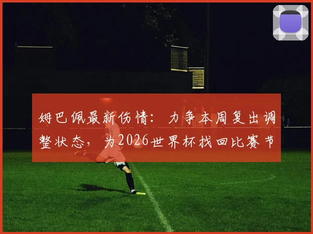 姆巴佩最新伤情：力争本周复出调整状态，为2026世界杯找回比赛节奏