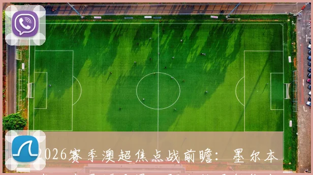 2026赛季澳超焦点战前瞻:墨尔本城vs惠灵顿凤凰,阿尔扎尼领衔出战,日本外援长泽和辉成关键看点