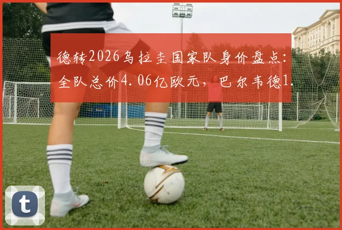 德转2026乌拉圭国家队身价盘点：全队总价4.06亿欧元，巴尔韦德1.2亿领衔众星