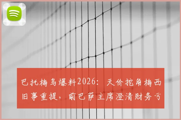 巴托梅乌爆料2026：天价挖角梅西旧事重提，前巴萨主席澄清财务亏损真相
