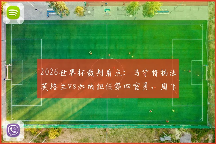 2026世界杯裁判看点：马宁将执法英格兰vs加纳担任第四官员，周飞候补，中国裁判组再获认可