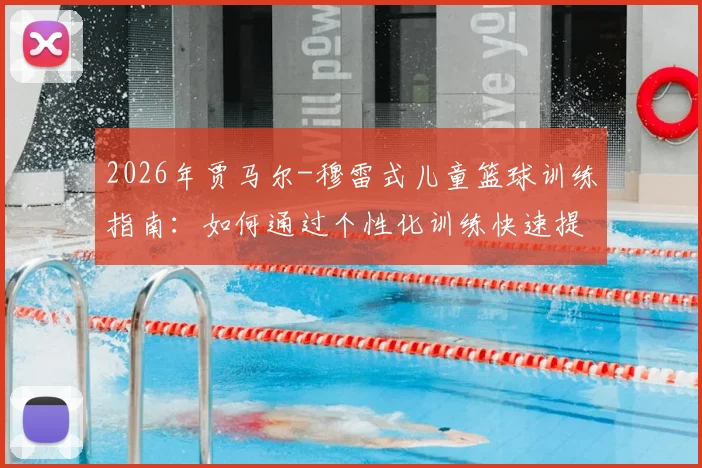 2026年贾马尔-穆雷式儿童篮球训练指南：如何通过个性化训练快速提升小球员比赛自信与实战技巧