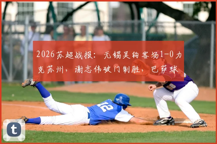 2026苏超战报：无锡吴钩客场1-0力克苏州，谢志伟破门制胜，巴萨球星佩德里现场助阵开球