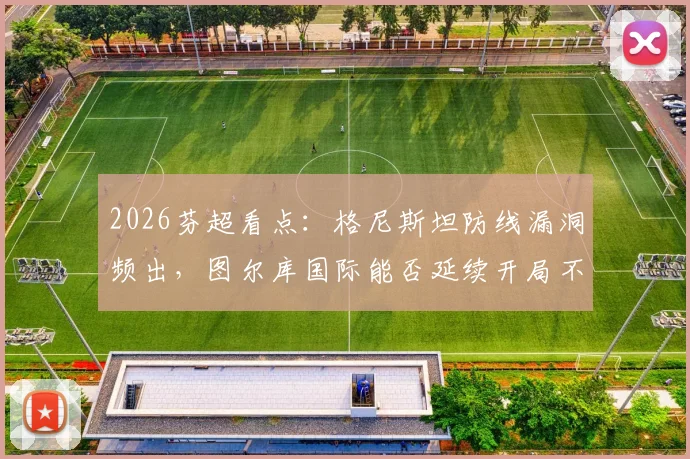 2026芬超看点：格尼斯坦防线漏洞频出，图尔库国际能否延续开局不败金身？