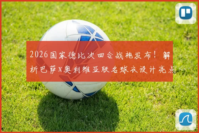 2026国家德比次回合战袍发布!解析巴萨x奥利维亚联名球衣设计亮点与购买全指南