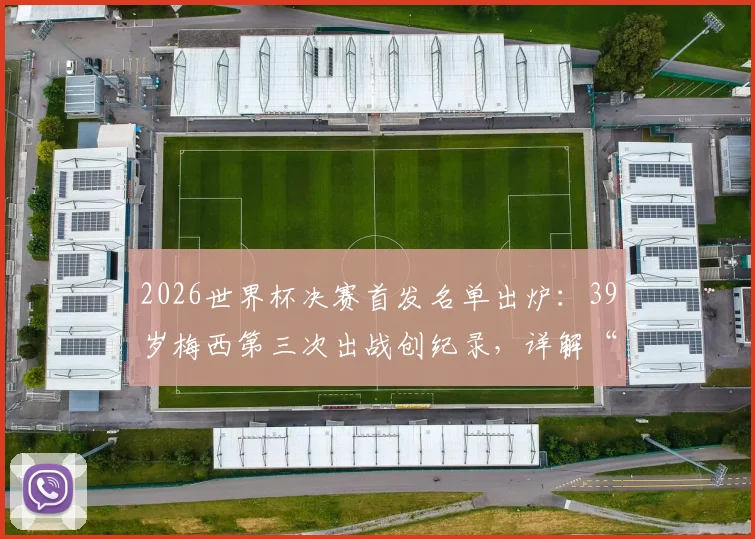 2026世界杯决赛首发名单出炉:39岁梅西第三次出战创纪录,详解“历史首人”背后的具体数据与生涯对比