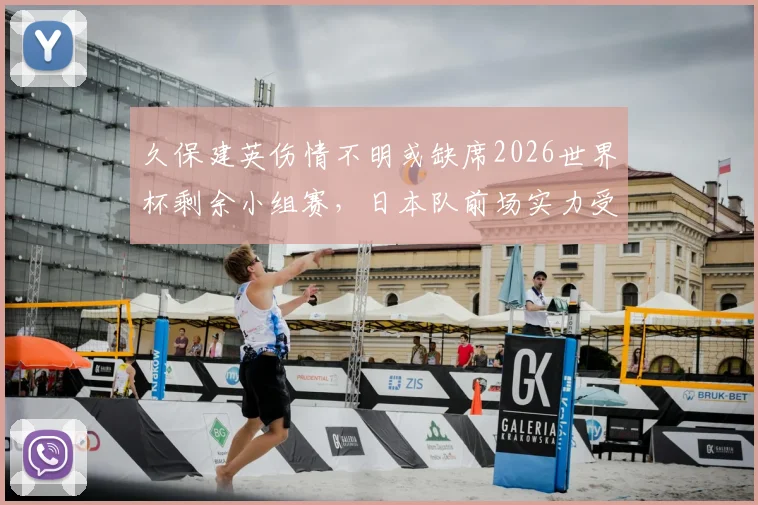 久保建英伤情不明或缺席2026世界杯剩余小组赛,日本队前场实力受影响解析