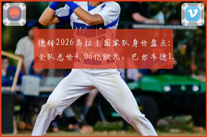 德转2026乌拉圭国家队身价盘点：全队总价4.06亿欧元，巴尔韦德1.2亿领衔众星