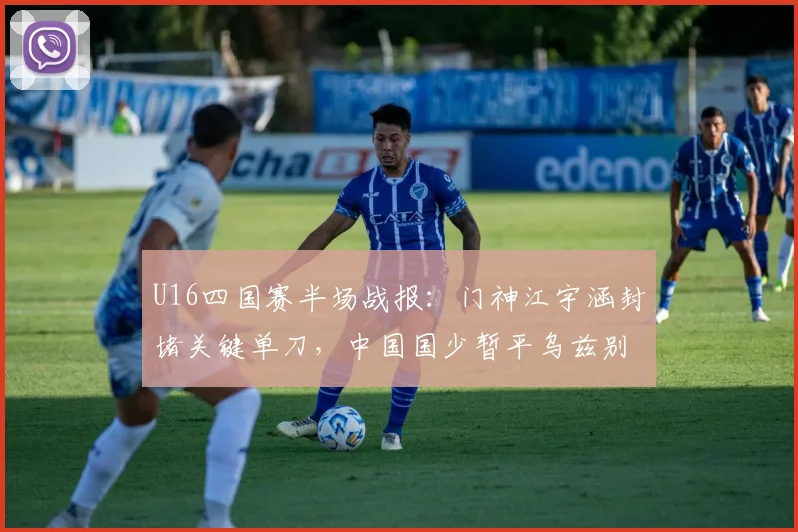U16四国赛半场战报：门神江宇涵封堵关键单刀，中国国少暂平乌兹别克斯坦，附比赛深度解析