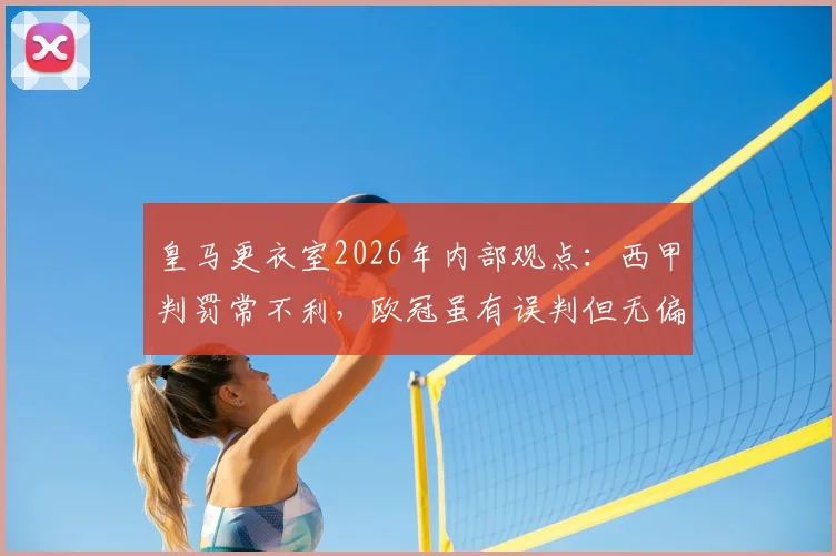 皇马更衣室2026年内部观点：西甲判罚常不利，欧冠虽有误判但无偏袒