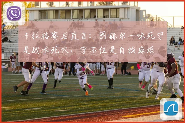 卡拉格赛后直言：图赫尔一味死守是战术死穴，守不住是自找麻烦