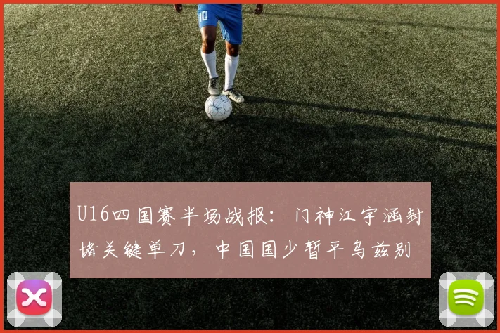 U16四国赛半场战报：门神江宇涵封堵关键单刀，中国国少暂平乌兹别克斯坦，附比赛深度解析