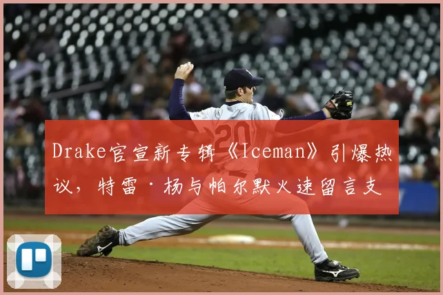 Drake官宣新专辑《Iceman》引爆热议,特雷·杨与帕尔默火速留言支持