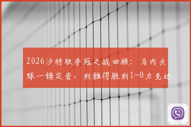 2026沙特联夺冠之战回顾：马内头球一锤定音，利雅得胜利1-0力克达马克锁定冠军，附全场集锦关键解读