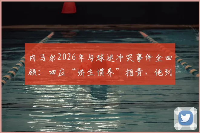 内马尔2026年与球迷冲突事件全回顾：回应“娇生惯养”指责，他到底拼尽了什么全力？