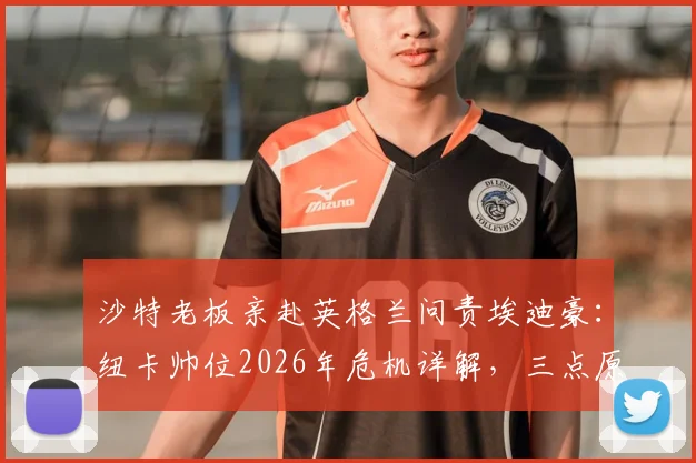沙特老板亲赴英格兰问责埃迪豪：纽卡帅位2026年危机详解，三点原因曝光