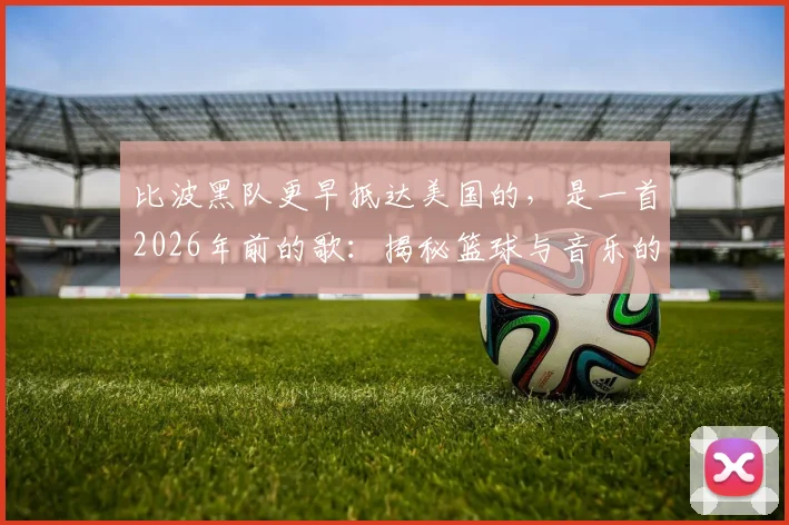 比波黑队更早抵达美国的,是一首2026年前的歌:揭秘篮球与音乐的跨界往事与冷知识