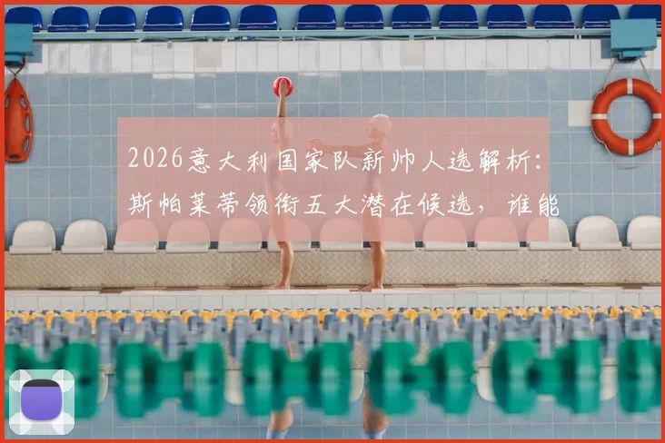 2026意大利国家队新帅人选解析：斯帕莱蒂领衔五大潜在候选，谁能力挽狂澜？