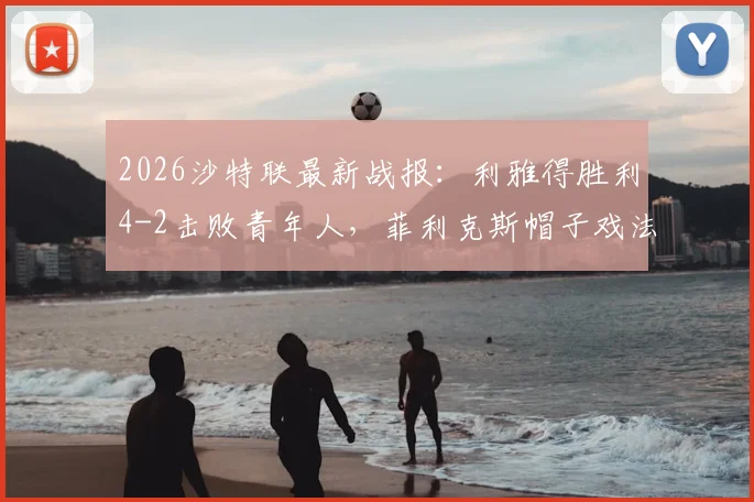 2026沙特联最新战报：利雅得胜利4-2击败青年人，菲利克斯帽子戏法，C罗破门得分全解析