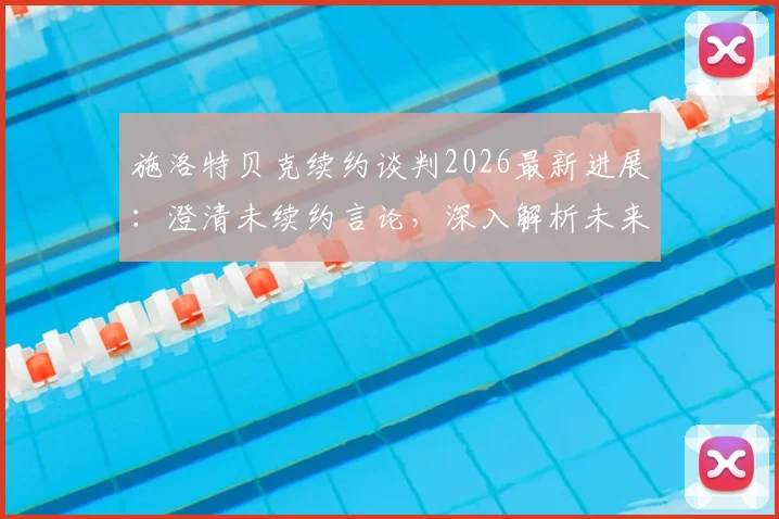 施洛特贝克续约谈判2026最新进展：澄清未续约言论，深入解析未来去向与谈判难点