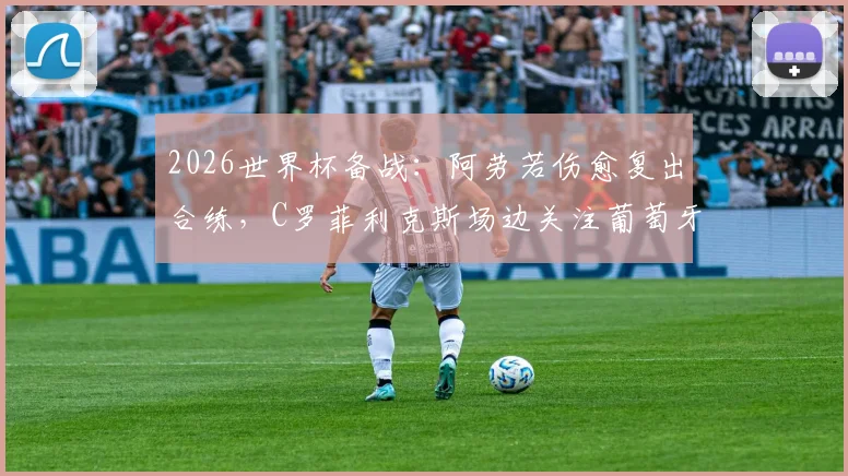 2026世界杯备战：阿劳若伤愈复出合练，C罗菲利克斯场边关注葡萄牙队集训情况