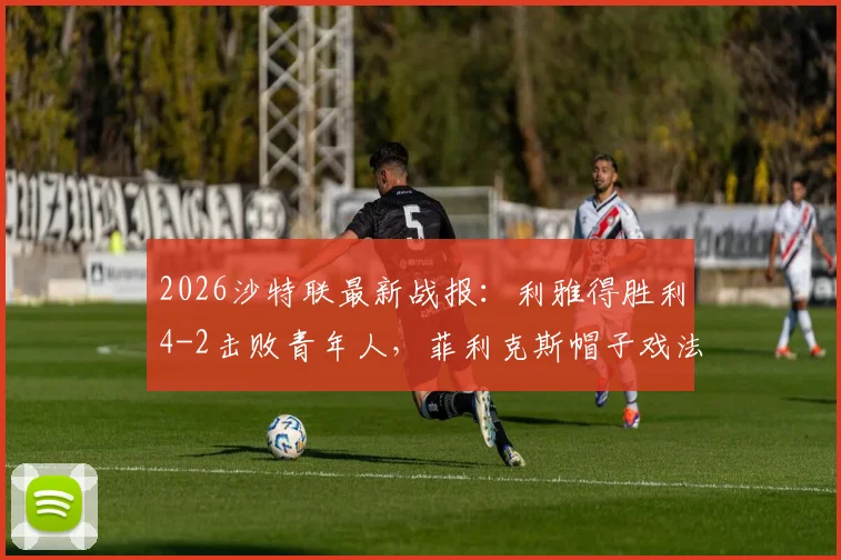 2026沙特联最新战报：利雅得胜利4-2击败青年人，菲利克斯帽子戏法，C罗破门得分全解析