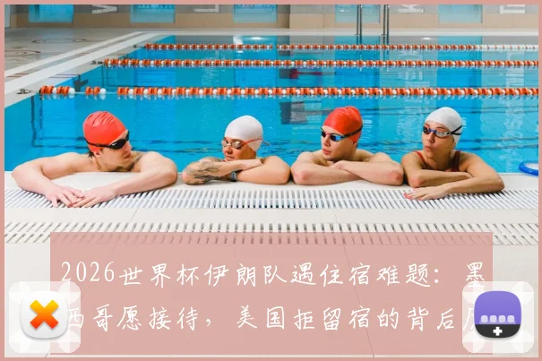 2026世界杯伊朗队遇住宿难题：墨西哥愿接待，美国拒留宿的背后原因与体育外交分析