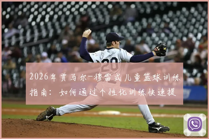2026年贾马尔-穆雷式儿童篮球训练指南：如何通过个性化训练快速提升小球员比赛自信与实战技巧