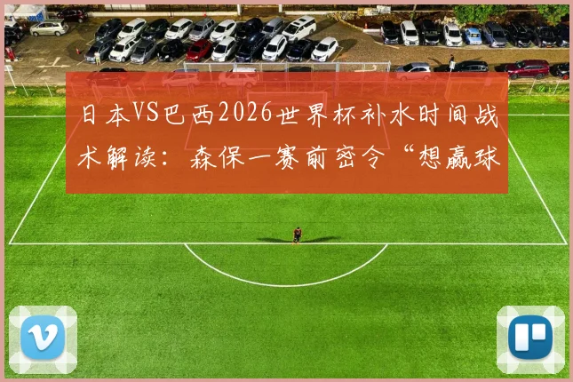 日本VS巴西2026世界杯补水时间战术解读：森保一赛前密令“想赢球就得拖进加时赛拼点球”
