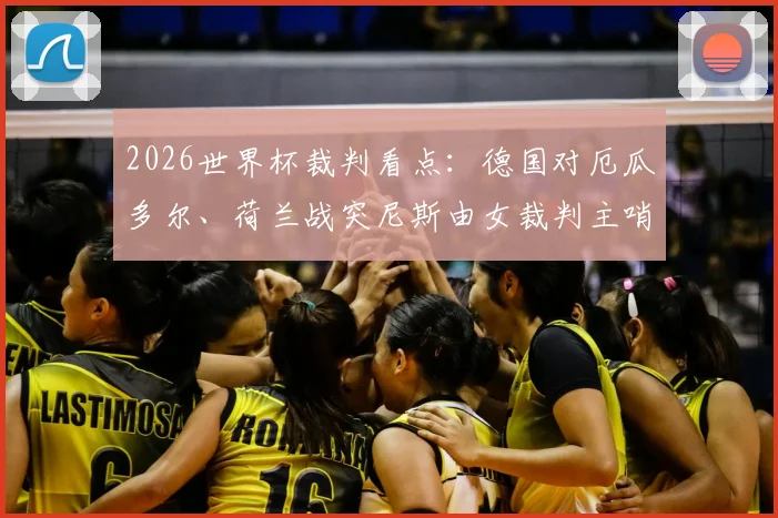 2026世界杯裁判看点:德国对厄瓜多尔、荷兰战突尼斯由女裁判主哨,名单与原因解析