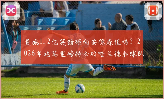 曼城1.2亿英镑砸向安德森值吗？2026年这笔重磅转会对哈兰德和球队战术的深度影响分析
