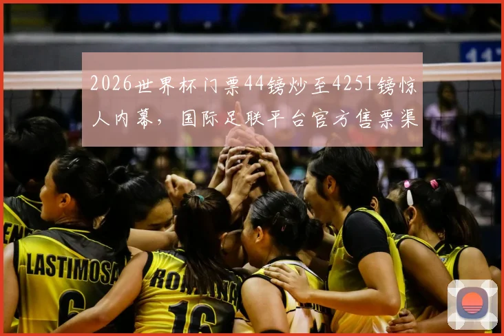 2026世界杯门票44镑炒至4251镑惊人内幕，国际足联平台官方售票渠道与防黄牛攻略