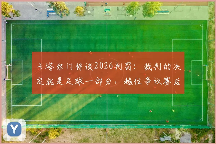 卡塔尔门将谈2026判罚：裁判的决定就是足球一部分，越位争议赛后言论深度回顾