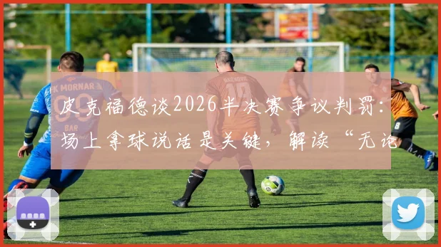 皮克福德谈2026半决赛争议判罚：场上拿球说话是关键，解读“无论判罚如何我们都会调整”背后含义