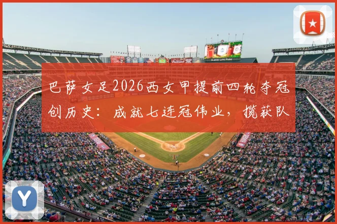 巴萨女足2026西女甲提前四轮夺冠创历史:成就七连冠伟业,揽获队史第11座联赛冠军奖杯全回顾