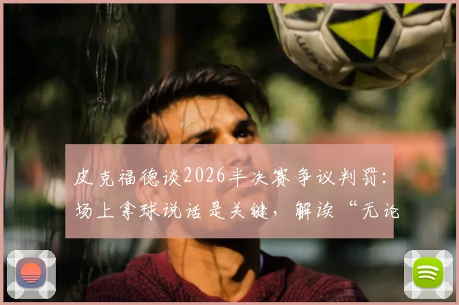 皮克福德谈2026半决赛争议判罚：场上拿球说话是关键，解读“无论判罚如何我们都会调整”背后含义