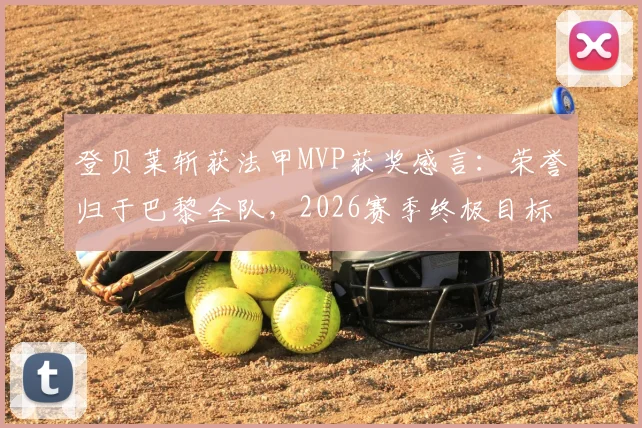 登贝莱斩获法甲MVP获奖感言：荣誉归于巴黎全队，2026赛季终极目标是卫冕欧冠冠军