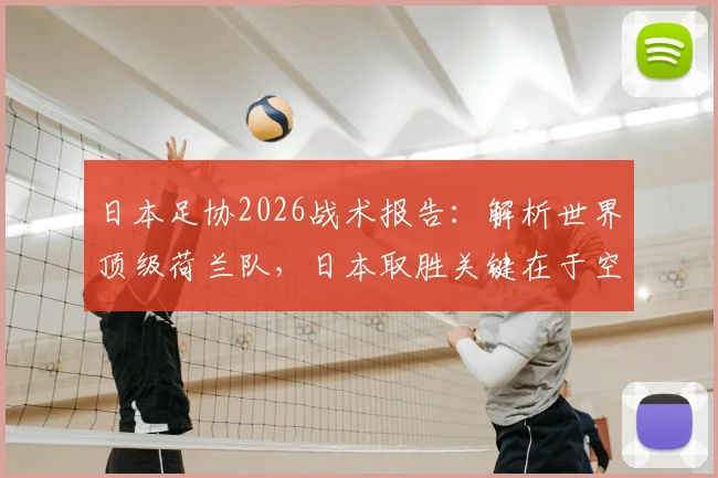 日本足协2026战术报告:解析世界顶级荷兰队,日本取胜关键在于空间利用
