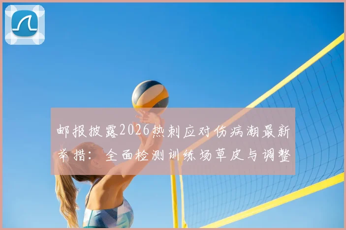 邮报披露2026热刺应对伤病潮最新举措：全面检测训练场草皮与调整训练结构方法解析