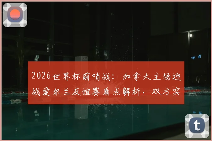 2026世界杯前哨战:加拿大主场迎战爱尔兰友谊赛看点解析,双方实力对比及战术预判指南