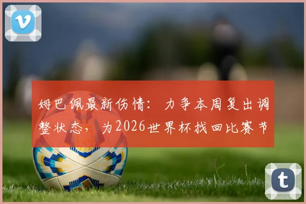 姆巴佩最新伤情：力争本周复出调整状态，为2026世界杯找回比赛节奏
