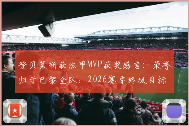登贝莱斩获法甲MVP获奖感言：荣誉归于巴黎全队，2026赛季终极目标是卫冕欧冠冠军