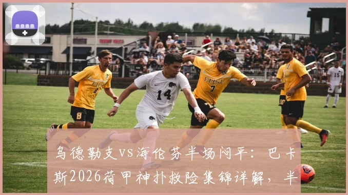 乌德勒支vs海伦芬半场闷平:巴卡斯2026荷甲神扑救险集锦详解,半场数据技术统计一览