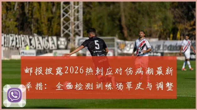 邮报披露2026热刺应对伤病潮最新举措:全面检测训练场草皮与调整训练结构方法解析