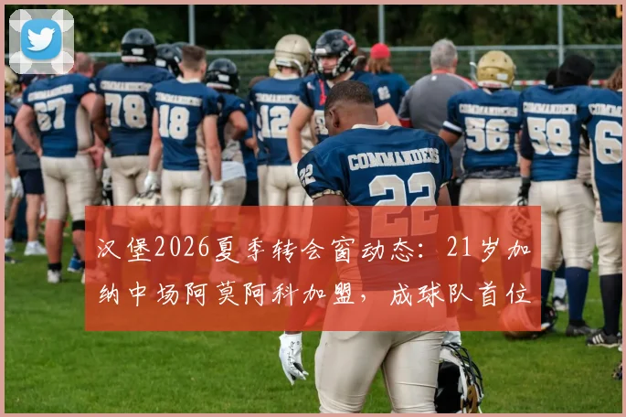 汉堡2026夏季转会窗动态:21岁加纳中场阿莫阿科加盟,成球队首位新援引关注