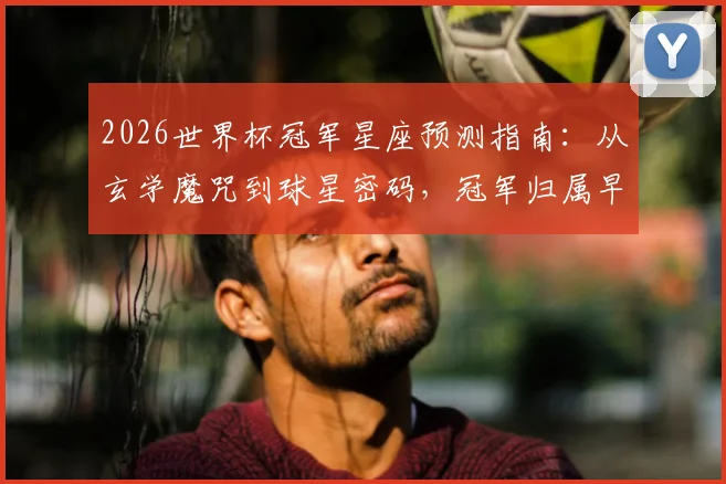 2026世界杯冠军星座预测指南：从玄学魔咒到球星密码，冠军归属早有暗示？