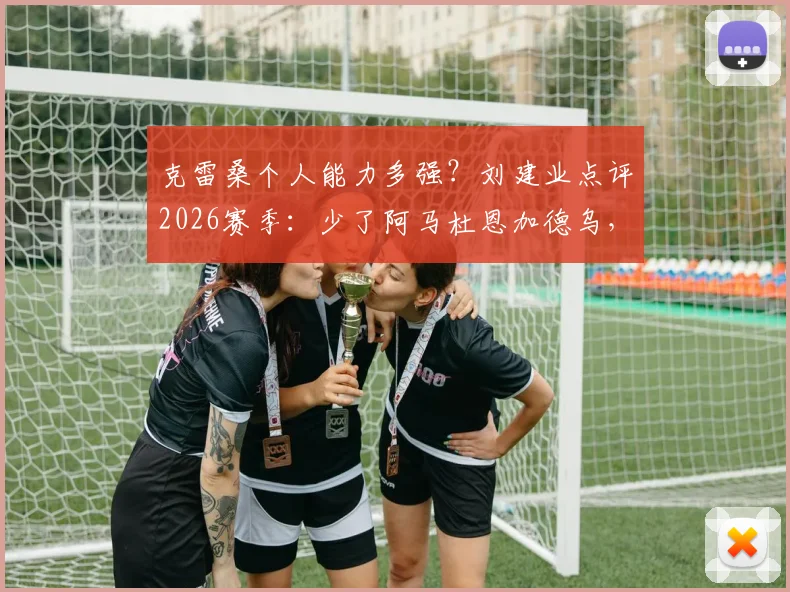 克雷桑个人能力多强？刘建业点评2026赛季：少了阿马杜恩加德乌，球队防线怎么办？
